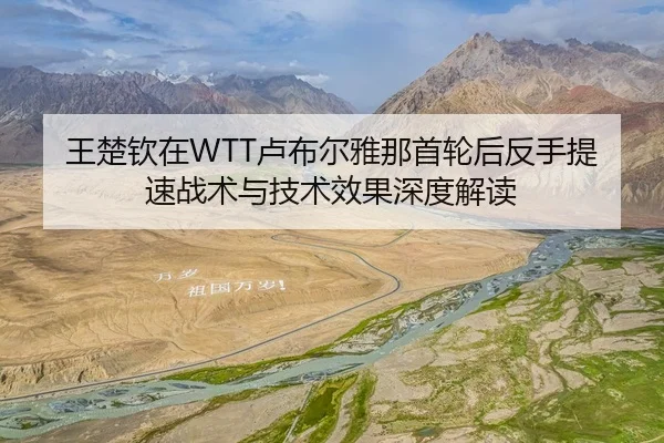 王楚钦在WTT卢布尔雅那首轮后反手提速战术与技术效果深度解读