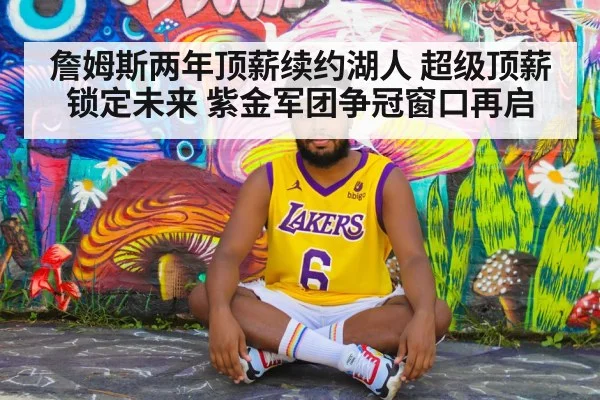 詹姆斯两年顶薪续约湖人 超级顶薪锁定未来 紫金军团争冠窗口再启