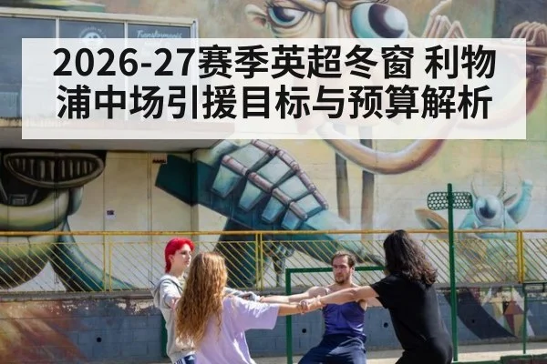 2026-27赛季英超冬窗 利物浦中场引援目标与预算解析