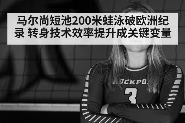 马尔尚短池200米蛙泳破欧洲纪录 转身技术效率提升成关键变量