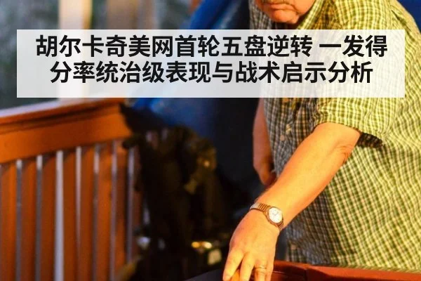 胡尔卡奇美网首轮五盘逆转 一发得分率统治级表现与战术启示分析