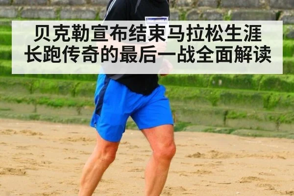 贝克勒宣布结束马拉松生涯 长跑传奇的最后一战全面解读