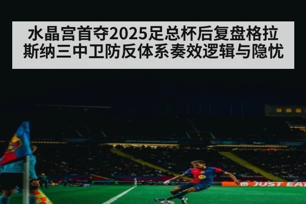 水晶宫首夺2025足总杯后复盘格拉斯纳三中卫防反体系奏效逻辑与隐忧